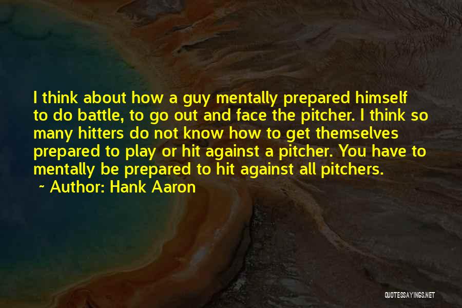 Hank Aaron Quotes: I Think About How A Guy Mentally Prepared Himself To Do Battle, To Go Out And Face The Pitcher. I