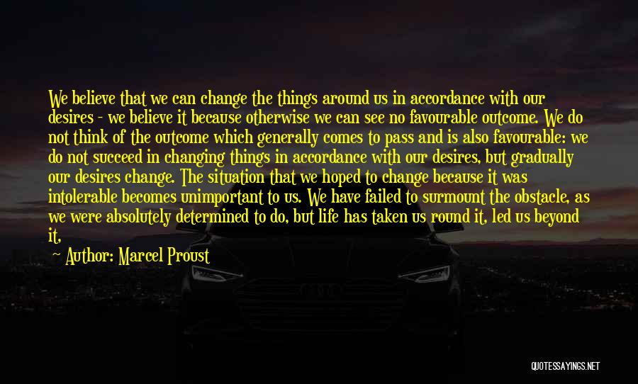 Marcel Proust Quotes: We Believe That We Can Change The Things Around Us In Accordance With Our Desires - We Believe It Because