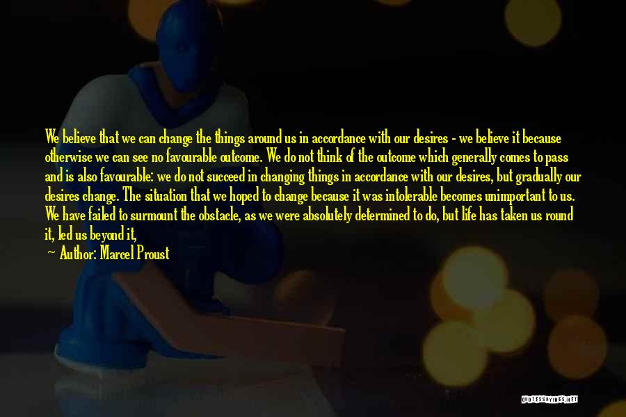 Marcel Proust Quotes: We Believe That We Can Change The Things Around Us In Accordance With Our Desires - We Believe It Because