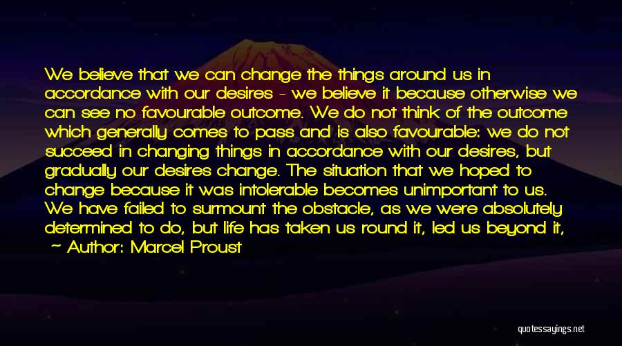 Marcel Proust Quotes: We Believe That We Can Change The Things Around Us In Accordance With Our Desires - We Believe It Because