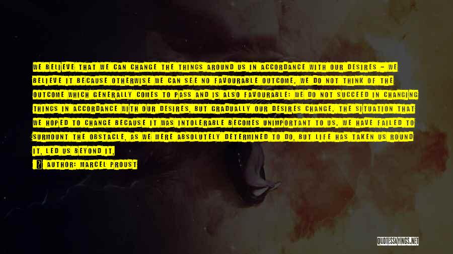 Marcel Proust Quotes: We Believe That We Can Change The Things Around Us In Accordance With Our Desires - We Believe It Because