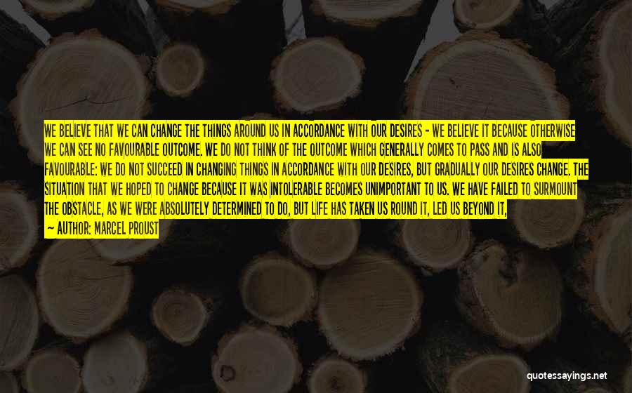 Marcel Proust Quotes: We Believe That We Can Change The Things Around Us In Accordance With Our Desires - We Believe It Because