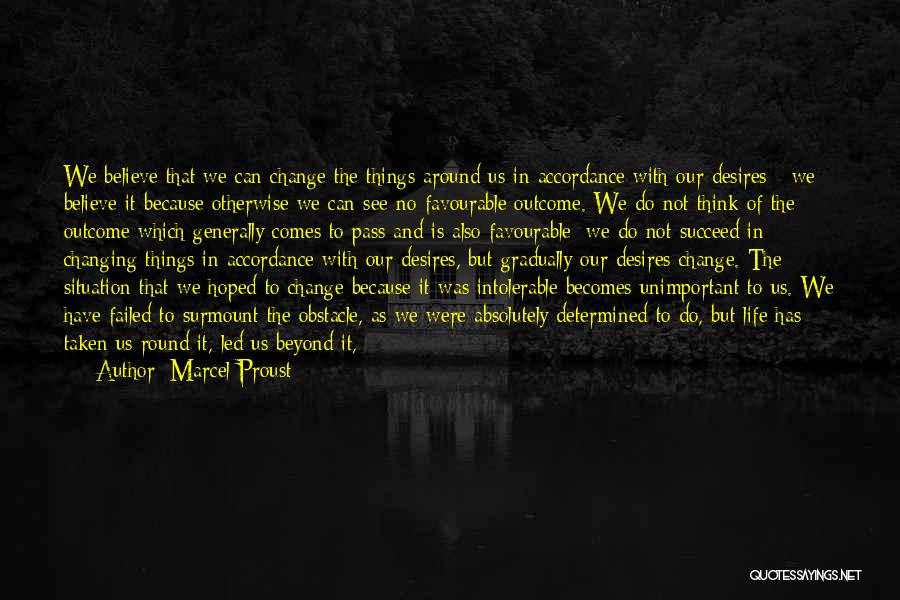 Marcel Proust Quotes: We Believe That We Can Change The Things Around Us In Accordance With Our Desires - We Believe It Because