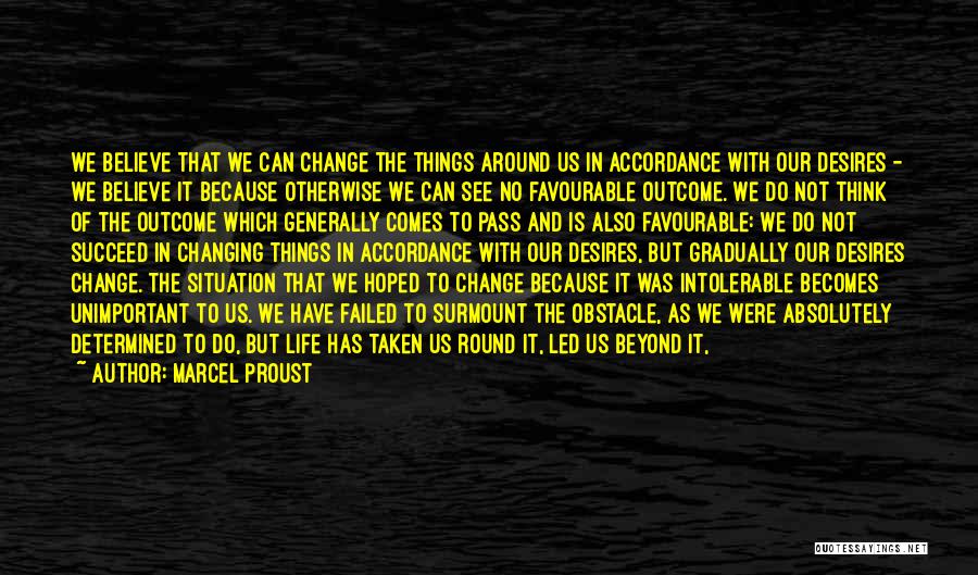 Marcel Proust Quotes: We Believe That We Can Change The Things Around Us In Accordance With Our Desires - We Believe It Because