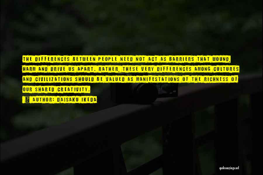 Daisaku Ikeda Quotes: The Differences Between People Need Not Act As Barriers That Wound, Harm And Drive Us Apart. Rather, These Very Differences