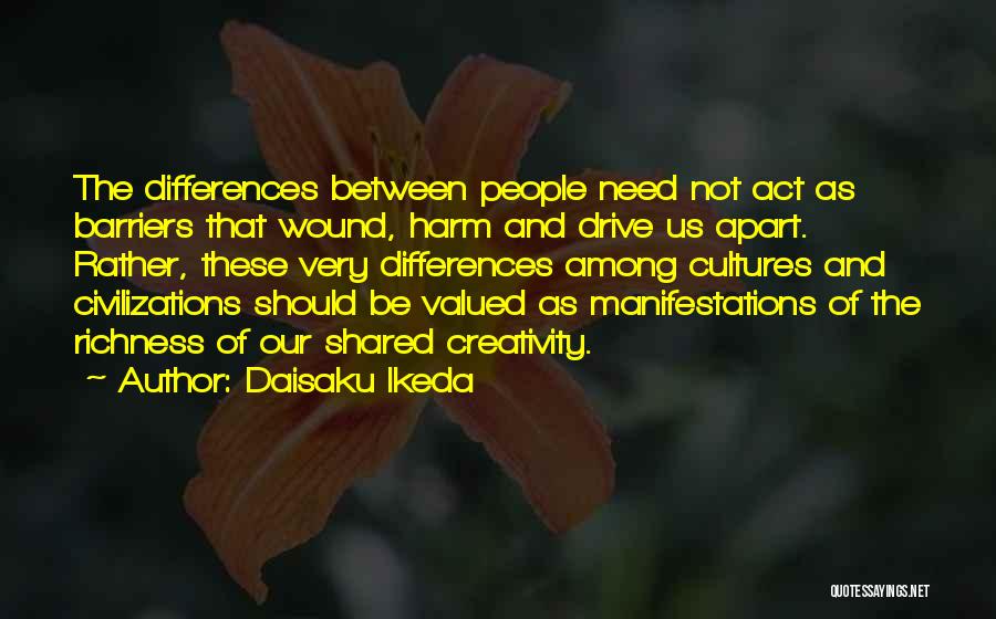 Daisaku Ikeda Quotes: The Differences Between People Need Not Act As Barriers That Wound, Harm And Drive Us Apart. Rather, These Very Differences