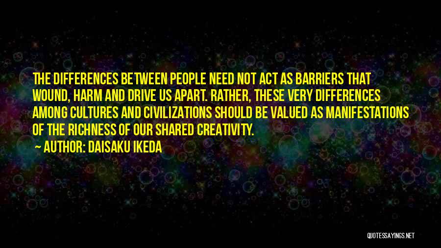 Daisaku Ikeda Quotes: The Differences Between People Need Not Act As Barriers That Wound, Harm And Drive Us Apart. Rather, These Very Differences