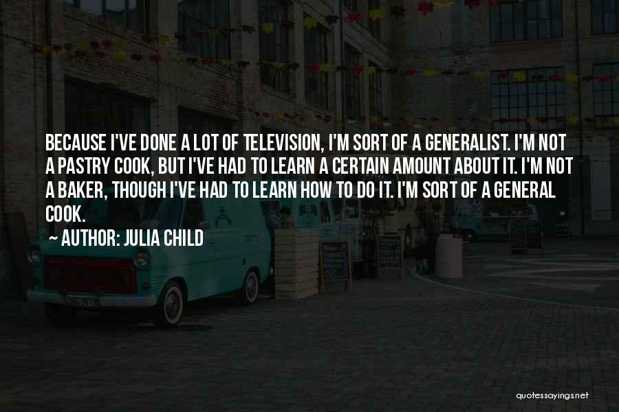 Julia Child Quotes: Because I've Done A Lot Of Television, I'm Sort Of A Generalist. I'm Not A Pastry Cook, But I've Had