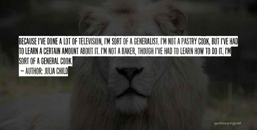 Julia Child Quotes: Because I've Done A Lot Of Television, I'm Sort Of A Generalist. I'm Not A Pastry Cook, But I've Had