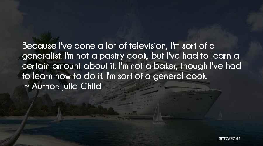 Julia Child Quotes: Because I've Done A Lot Of Television, I'm Sort Of A Generalist. I'm Not A Pastry Cook, But I've Had