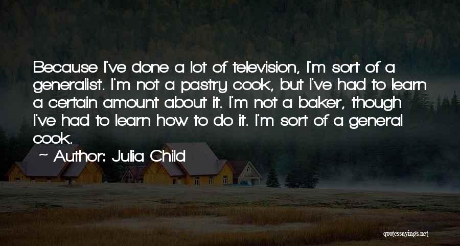 Julia Child Quotes: Because I've Done A Lot Of Television, I'm Sort Of A Generalist. I'm Not A Pastry Cook, But I've Had