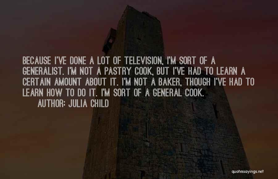 Julia Child Quotes: Because I've Done A Lot Of Television, I'm Sort Of A Generalist. I'm Not A Pastry Cook, But I've Had