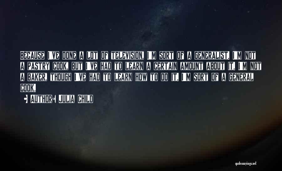 Julia Child Quotes: Because I've Done A Lot Of Television, I'm Sort Of A Generalist. I'm Not A Pastry Cook, But I've Had