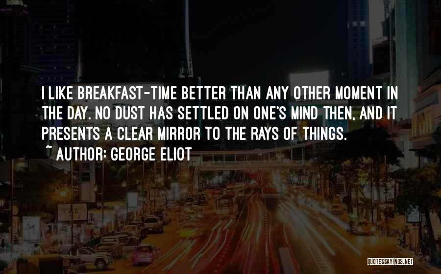 George Eliot Quotes: I Like Breakfast-time Better Than Any Other Moment In The Day. No Dust Has Settled On One's Mind Then, And