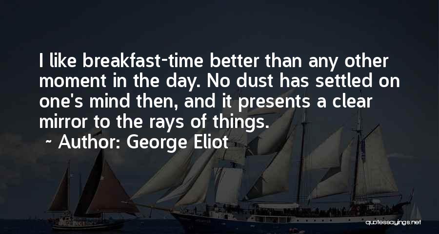 George Eliot Quotes: I Like Breakfast-time Better Than Any Other Moment In The Day. No Dust Has Settled On One's Mind Then, And