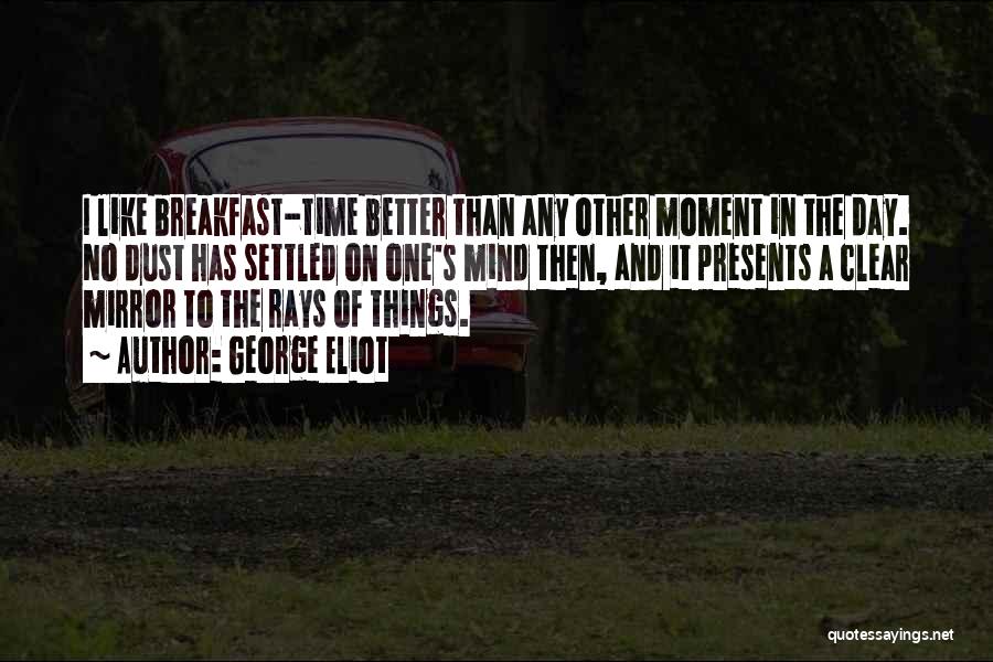 George Eliot Quotes: I Like Breakfast-time Better Than Any Other Moment In The Day. No Dust Has Settled On One's Mind Then, And