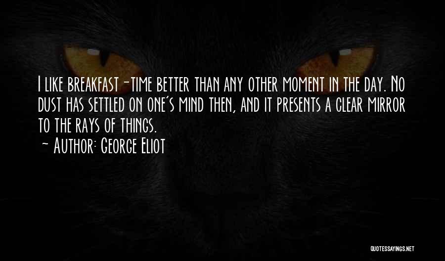 George Eliot Quotes: I Like Breakfast-time Better Than Any Other Moment In The Day. No Dust Has Settled On One's Mind Then, And