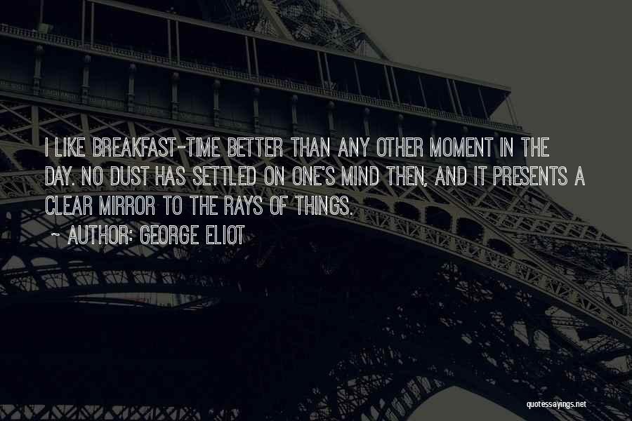 George Eliot Quotes: I Like Breakfast-time Better Than Any Other Moment In The Day. No Dust Has Settled On One's Mind Then, And