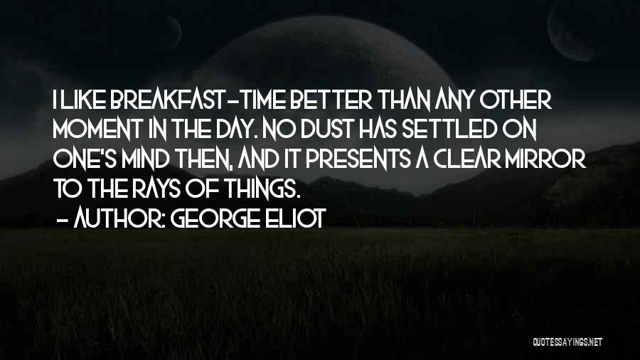 George Eliot Quotes: I Like Breakfast-time Better Than Any Other Moment In The Day. No Dust Has Settled On One's Mind Then, And
