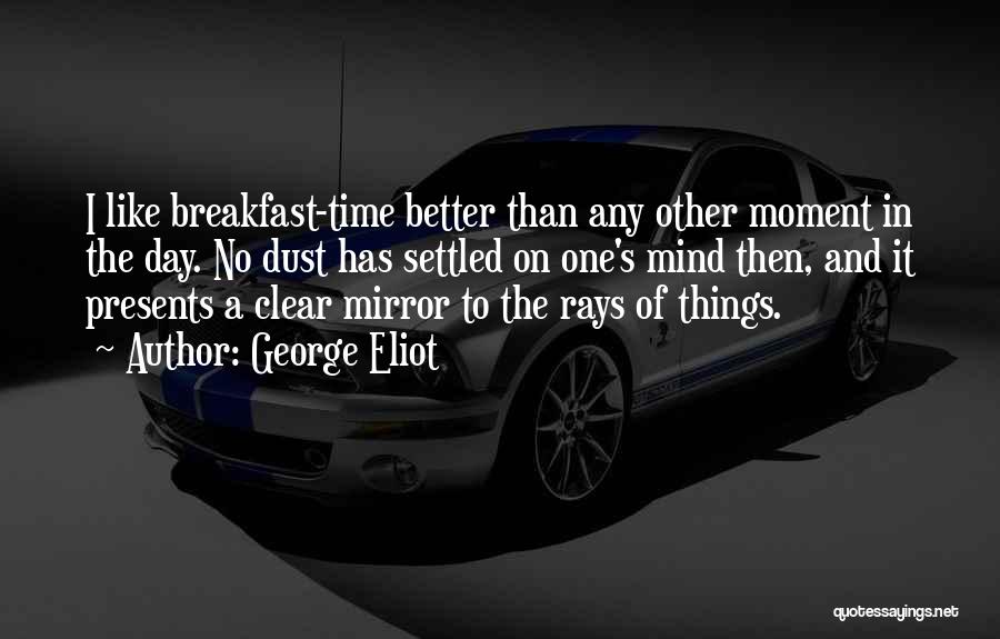 George Eliot Quotes: I Like Breakfast-time Better Than Any Other Moment In The Day. No Dust Has Settled On One's Mind Then, And