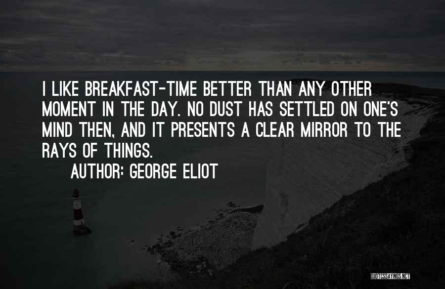 George Eliot Quotes: I Like Breakfast-time Better Than Any Other Moment In The Day. No Dust Has Settled On One's Mind Then, And