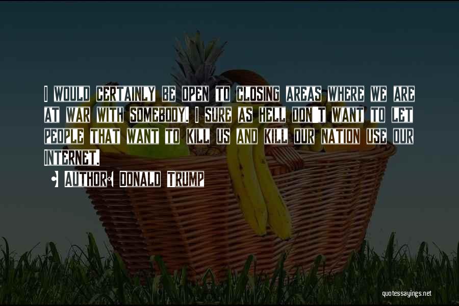 Donald Trump Quotes: I Would Certainly Be Open To Closing Areas Where We Are At War With Somebody. I Sure As Hell Don't