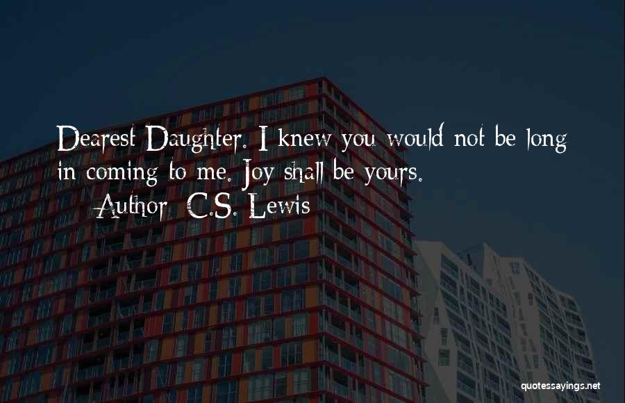 C.S. Lewis Quotes: Dearest Daughter. I Knew You Would Not Be Long In Coming To Me. Joy Shall Be Yours.