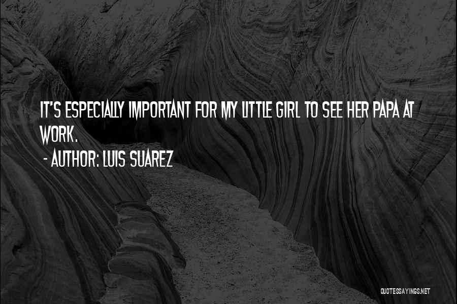 Luis Suarez Quotes: It's Especially Important For My Little Girl To See Her Papa At Work.