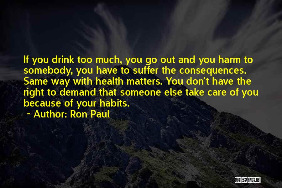 Ron Paul Quotes: If You Drink Too Much, You Go Out And You Harm To Somebody, You Have To Suffer The Consequences. Same