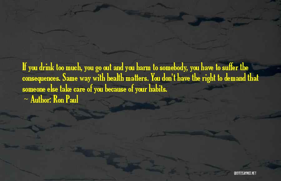 Ron Paul Quotes: If You Drink Too Much, You Go Out And You Harm To Somebody, You Have To Suffer The Consequences. Same