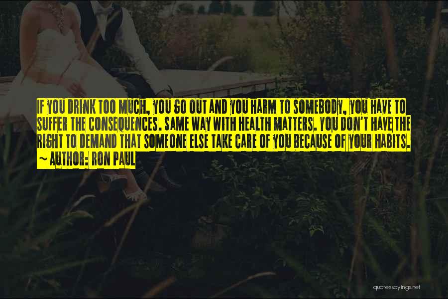 Ron Paul Quotes: If You Drink Too Much, You Go Out And You Harm To Somebody, You Have To Suffer The Consequences. Same