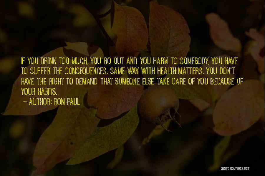 Ron Paul Quotes: If You Drink Too Much, You Go Out And You Harm To Somebody, You Have To Suffer The Consequences. Same
