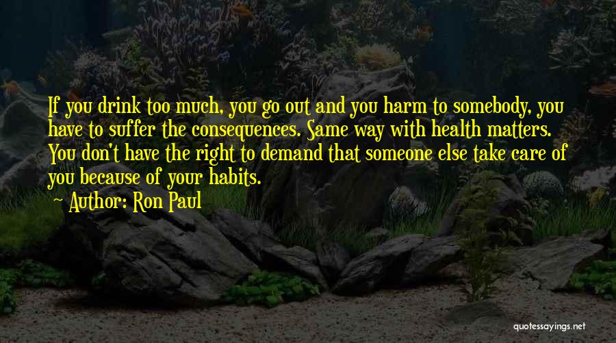 Ron Paul Quotes: If You Drink Too Much, You Go Out And You Harm To Somebody, You Have To Suffer The Consequences. Same