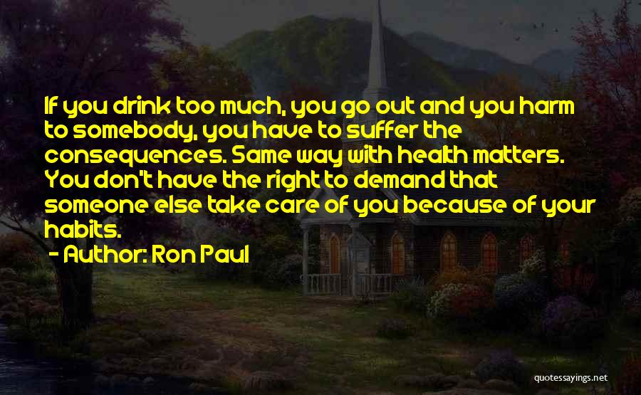 Ron Paul Quotes: If You Drink Too Much, You Go Out And You Harm To Somebody, You Have To Suffer The Consequences. Same