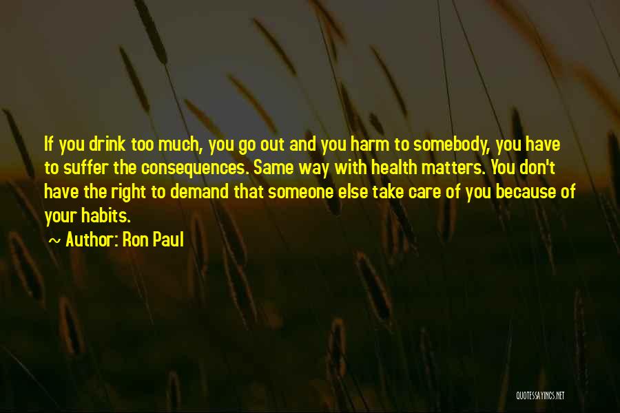 Ron Paul Quotes: If You Drink Too Much, You Go Out And You Harm To Somebody, You Have To Suffer The Consequences. Same