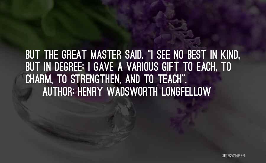 Henry Wadsworth Longfellow Quotes: But The Great Master Said, I See No Best In Kind, But In Degree; I Gave A Various Gift To