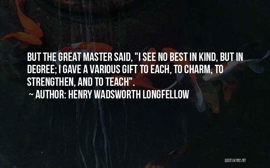 Henry Wadsworth Longfellow Quotes: But The Great Master Said, I See No Best In Kind, But In Degree; I Gave A Various Gift To