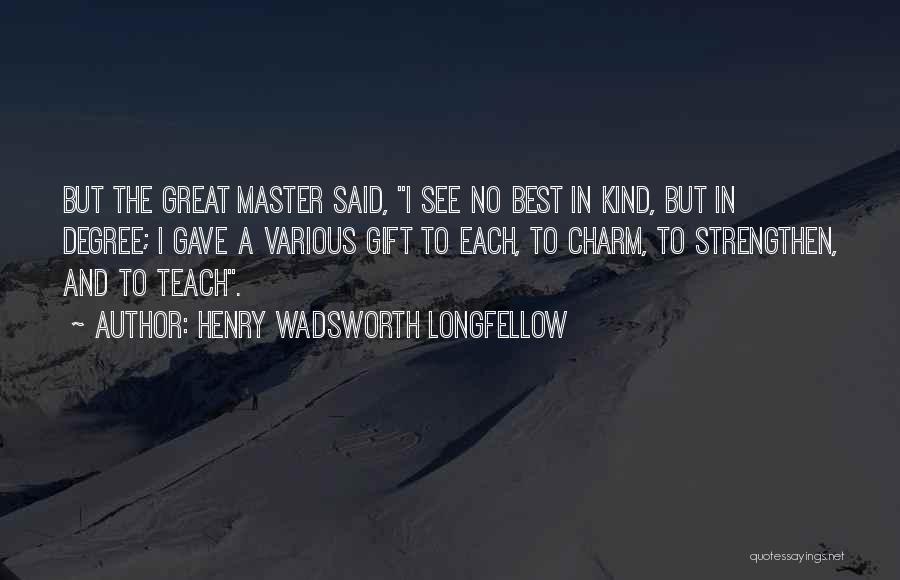 Henry Wadsworth Longfellow Quotes: But The Great Master Said, I See No Best In Kind, But In Degree; I Gave A Various Gift To