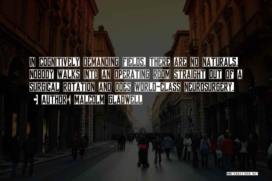 Malcolm Gladwell Quotes: In Cognitively Demanding Fields, There Are No Naturals. Nobody Walks Into An Operating Room Straight Out Of A Surgical Rotation