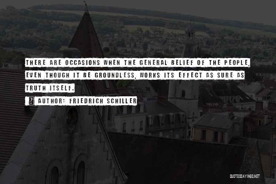 Friedrich Schiller Quotes: There Are Occasions When The General Belief Of The People, Even Though It Be Groundless, Works Its Effect As Sure