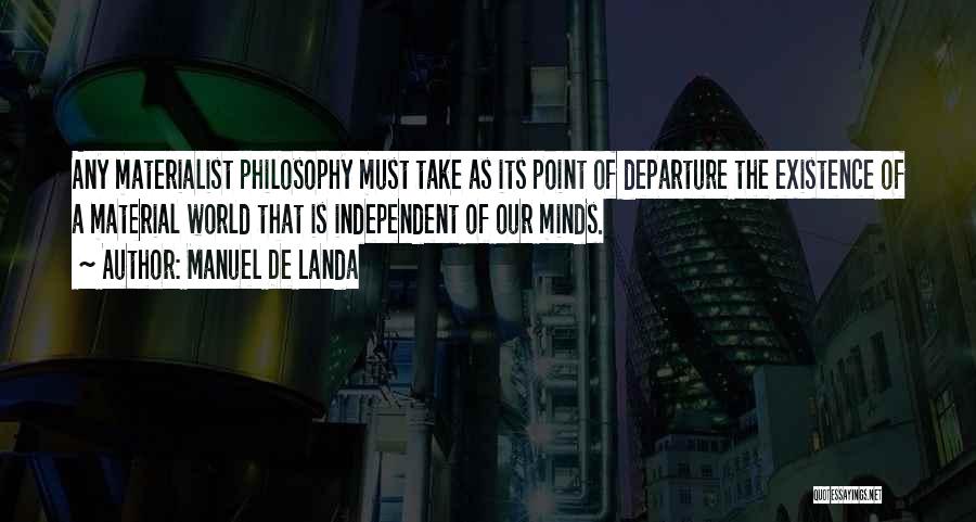 Manuel De Landa Quotes: Any Materialist Philosophy Must Take As Its Point Of Departure The Existence Of A Material World That Is Independent Of