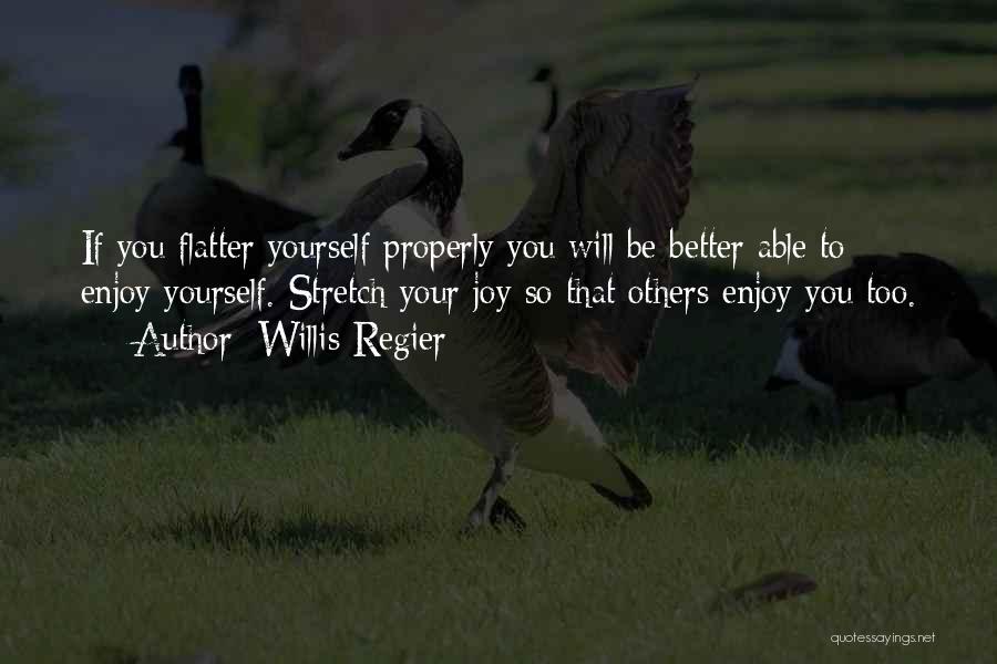 Willis Regier Quotes: If You Flatter Yourself Properly You Will Be Better Able To Enjoy Yourself. Stretch Your Joy So That Others Enjoy