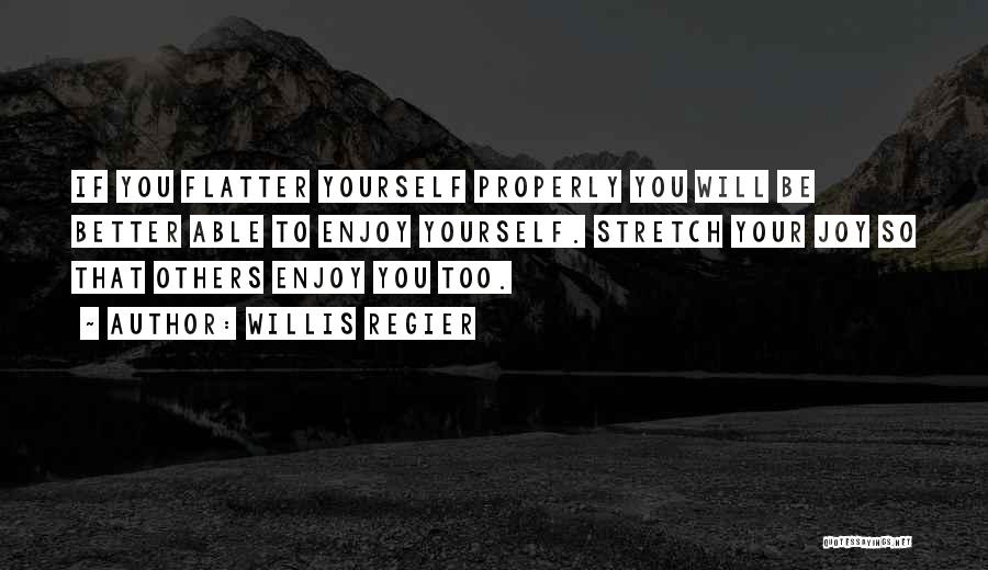 Willis Regier Quotes: If You Flatter Yourself Properly You Will Be Better Able To Enjoy Yourself. Stretch Your Joy So That Others Enjoy