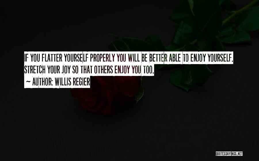 Willis Regier Quotes: If You Flatter Yourself Properly You Will Be Better Able To Enjoy Yourself. Stretch Your Joy So That Others Enjoy