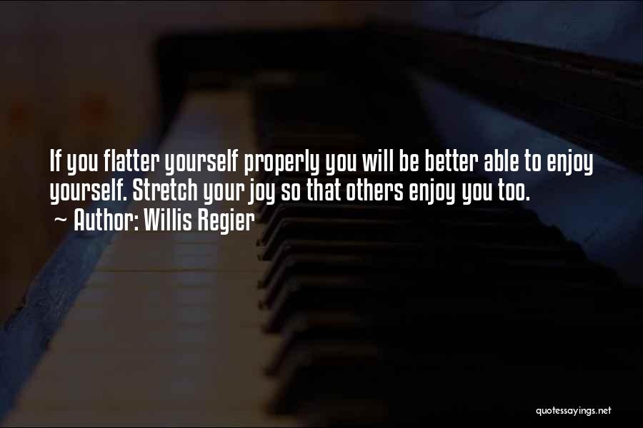 Willis Regier Quotes: If You Flatter Yourself Properly You Will Be Better Able To Enjoy Yourself. Stretch Your Joy So That Others Enjoy
