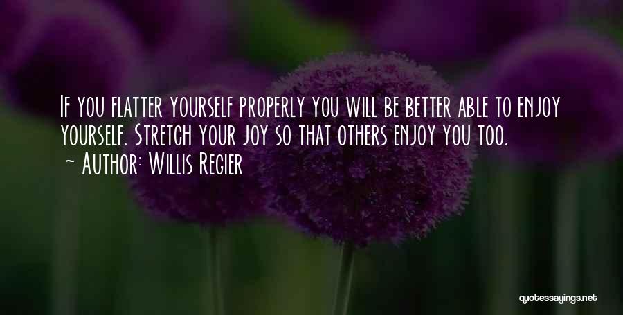 Willis Regier Quotes: If You Flatter Yourself Properly You Will Be Better Able To Enjoy Yourself. Stretch Your Joy So That Others Enjoy