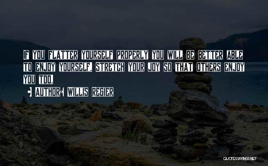 Willis Regier Quotes: If You Flatter Yourself Properly You Will Be Better Able To Enjoy Yourself. Stretch Your Joy So That Others Enjoy