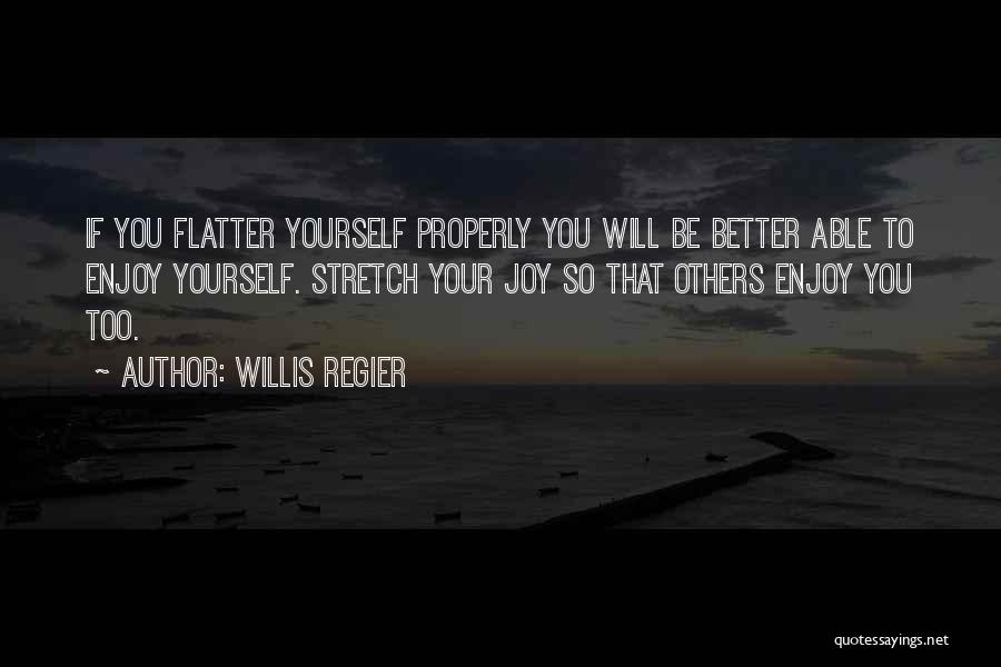 Willis Regier Quotes: If You Flatter Yourself Properly You Will Be Better Able To Enjoy Yourself. Stretch Your Joy So That Others Enjoy