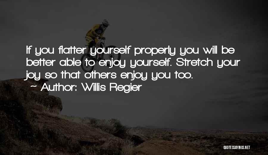 Willis Regier Quotes: If You Flatter Yourself Properly You Will Be Better Able To Enjoy Yourself. Stretch Your Joy So That Others Enjoy