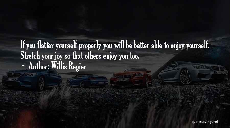 Willis Regier Quotes: If You Flatter Yourself Properly You Will Be Better Able To Enjoy Yourself. Stretch Your Joy So That Others Enjoy